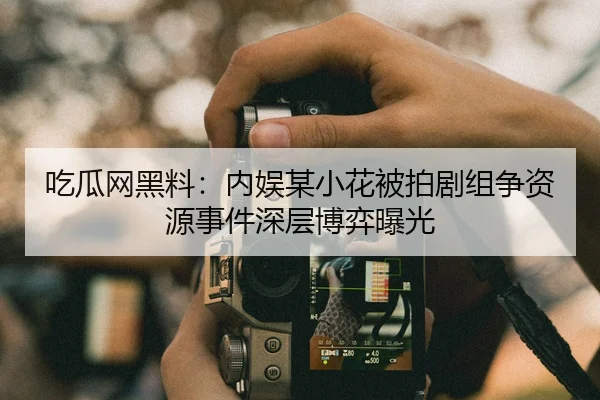吃瓜网黑料：内娱某小花被拍剧组争资源事件深层博弈曝光